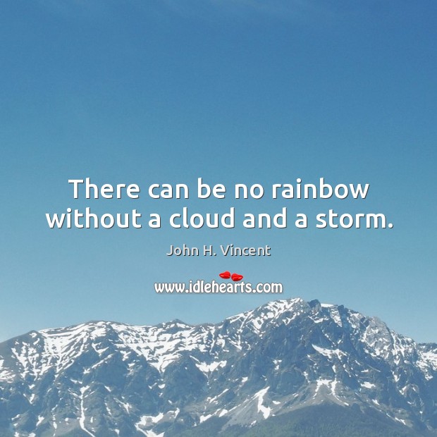 There can be no rainbow without a cloud and a storm. John H. Vincent Picture Quote