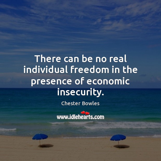 There can be no real individual freedom in the presence of economic insecurity. Chester Bowles Picture Quote