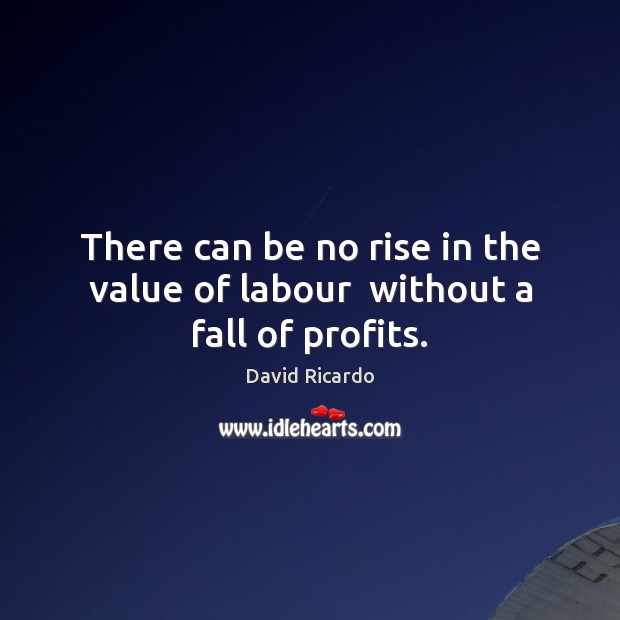 There can be no rise in the value of labour  without a fall of profits. Image