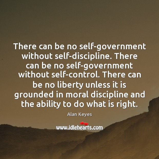 There can be no self-government without self-discipline. There can be no self-government Alan Keyes Picture Quote