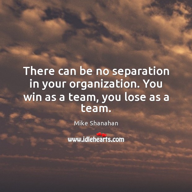 There can be no separation in your organization. You win as a team, you lose as a team. Mike Shanahan Picture Quote