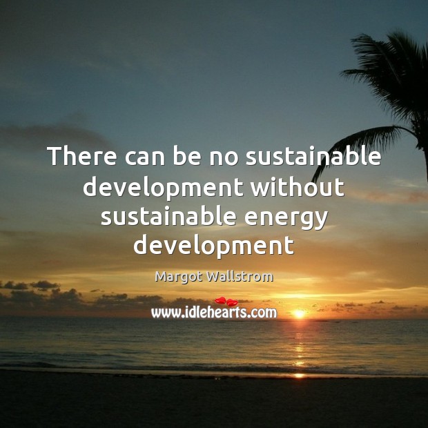 There can be no sustainable development without sustainable energy development Margot Wallstrom Picture Quote