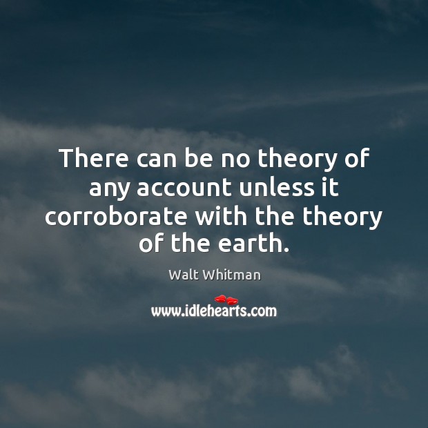 There can be no theory of any account unless it corroborate with the theory of the earth. Walt Whitman Picture Quote