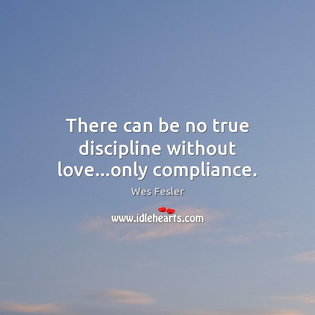 There can be no true discipline without love…only compliance. Wes Fesler Picture Quote