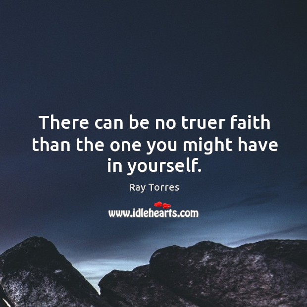 There can be no truer faith than the one you might have in yourself. Ray Torres Picture Quote