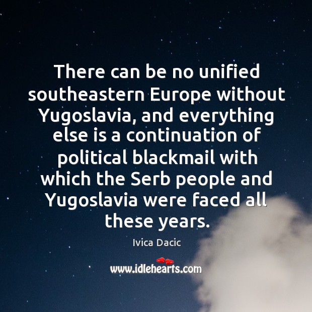 There can be no unified southeastern Europe without Yugoslavia, and everything else Ivica Dacic Picture Quote