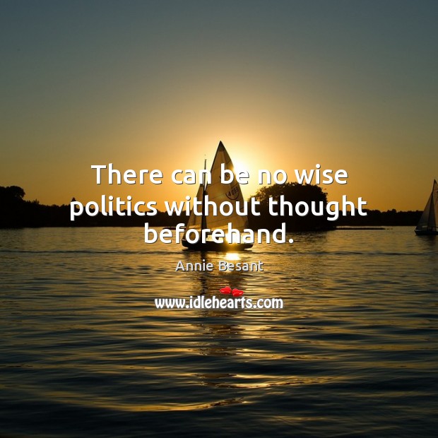There can be no wise politics without thought beforehand. Annie Besant Picture Quote