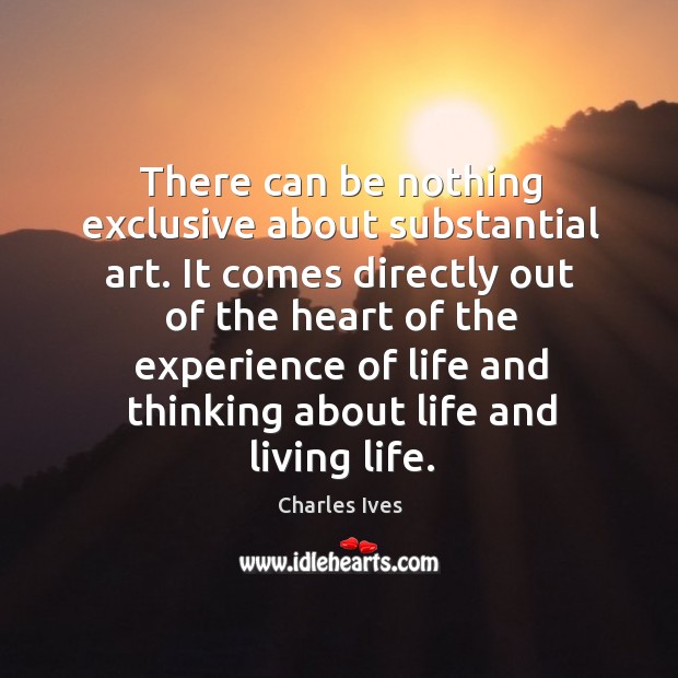 There can be nothing exclusive about substantial art. It comes directly out of the heart of Charles Ives Picture Quote
