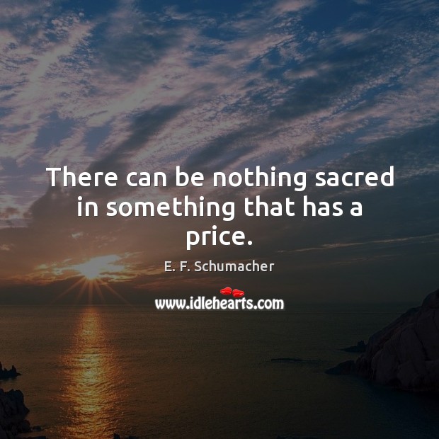 There can be nothing sacred in something that has a price. E. F. Schumacher Picture Quote