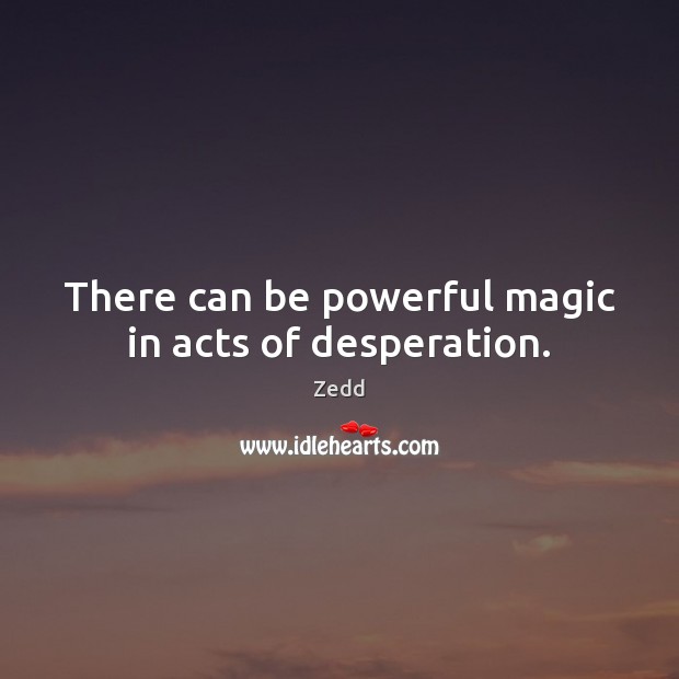 There can be powerful magic in acts of desperation. Zedd Picture Quote