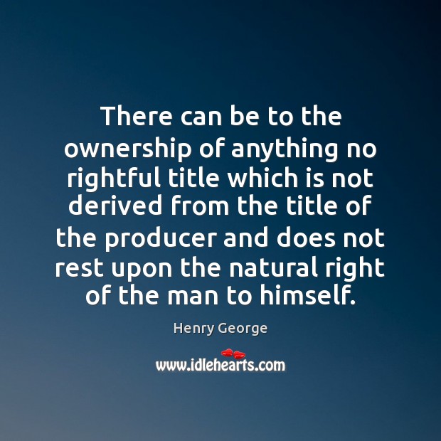 There can be to the ownership of anything no rightful title which Henry George Picture Quote