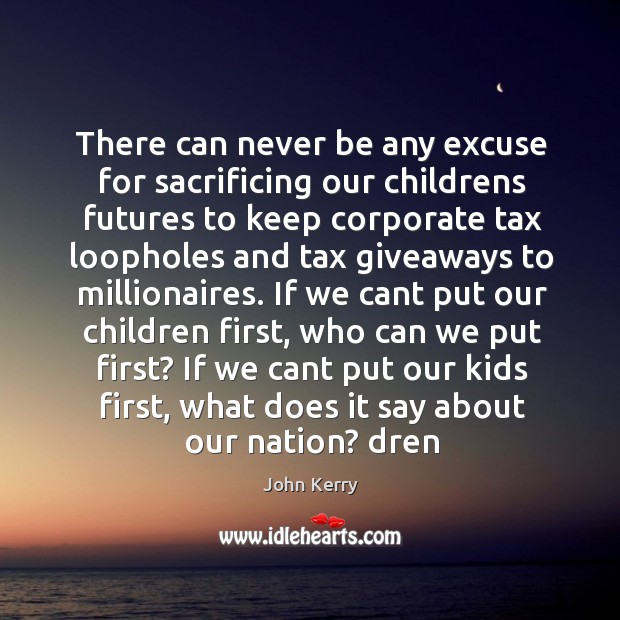 There can never be any excuse for sacrificing our childrens futures to keep corporate tax loopholes John Kerry Picture Quote