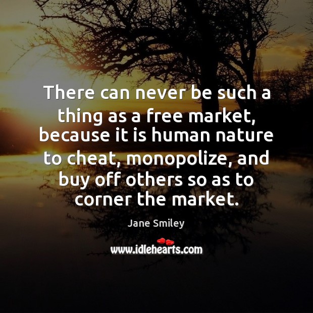 There can never be such a thing as a free market, because Jane Smiley Picture Quote