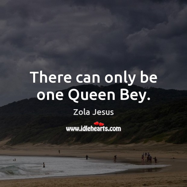 There can only be one Queen Bey. Zola Jesus Picture Quote