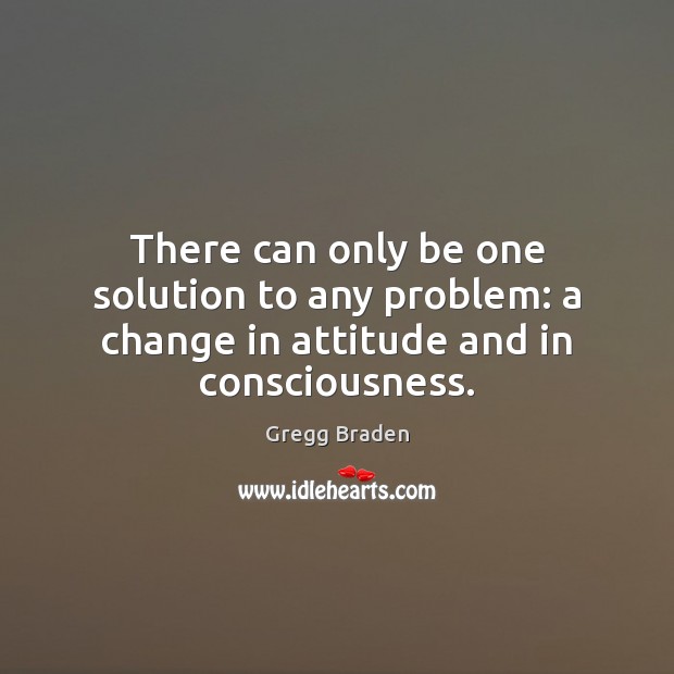 There can only be one solution to any problem: a change in attitude and in consciousness. Gregg Braden Picture Quote