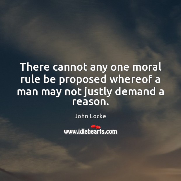 There cannot any one moral rule be proposed whereof a man may not justly demand a reason. John Locke Picture Quote