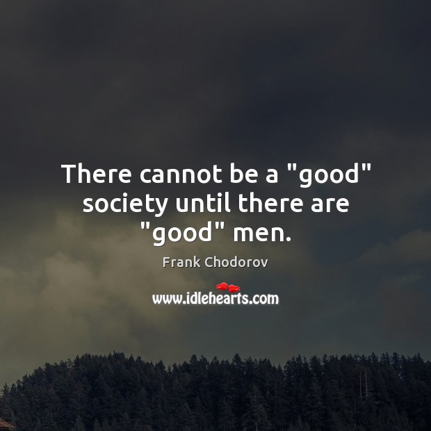 There cannot be a “good” society until there are “good” men. Frank Chodorov Picture Quote