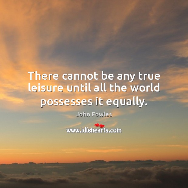 There cannot be any true leisure until all the world possesses it equally. Image