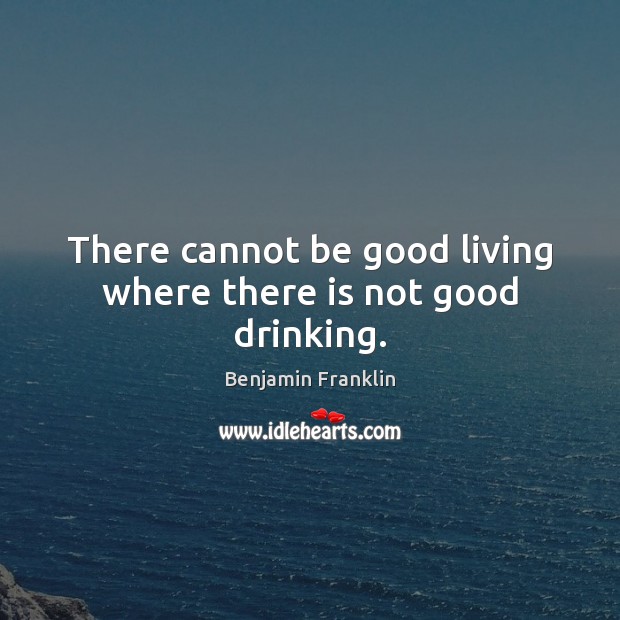 There cannot be good living where there is not good drinking. Benjamin Franklin Picture Quote