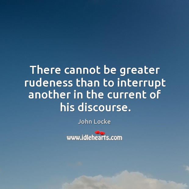 There cannot be greater rudeness than to interrupt another in the current of his discourse. John Locke Picture Quote