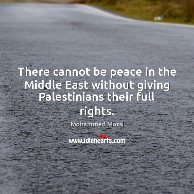 There cannot be peace in the Middle East without giving Palestinians their full rights. Mohammed Morsi Picture Quote