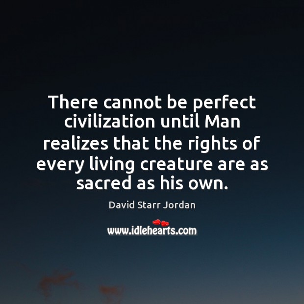 There cannot be perfect civilization until Man realizes that the rights of David Starr Jordan Picture Quote