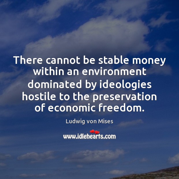 There cannot be stable money within an environment dominated by ideologies hostile Ludwig von Mises Picture Quote
