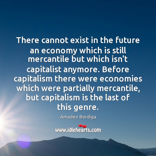 There cannot exist in the future an economy which is still mercantile Image