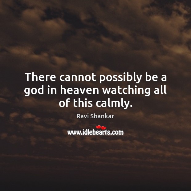 There cannot possibly be a God in heaven watching all of this calmly. Ravi Shankar Picture Quote