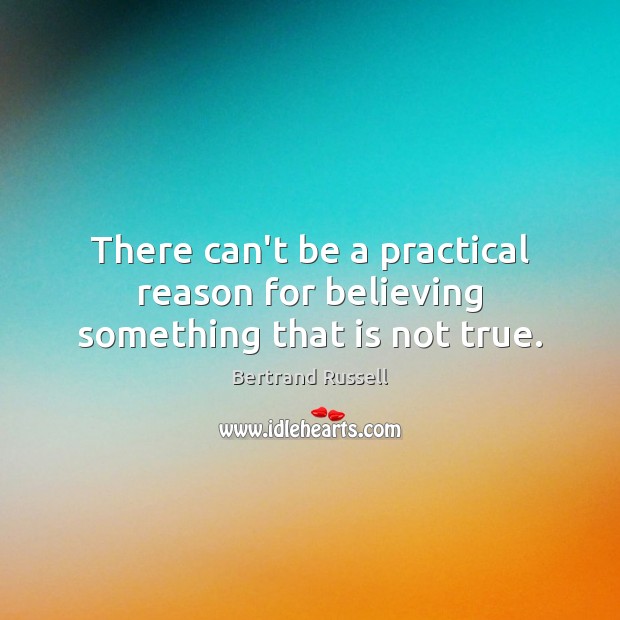 There can’t be a practical reason for believing something that is not true. Bertrand Russell Picture Quote