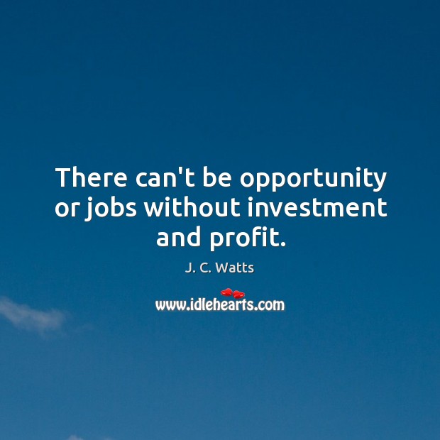 There can’t be opportunity or jobs without investment and profit. J. C. Watts Picture Quote