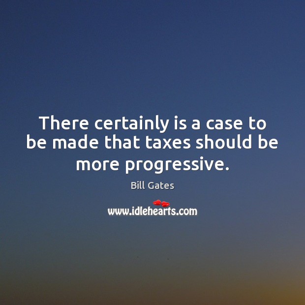 There certainly is a case to be made that taxes should be more progressive. Bill Gates Picture Quote
