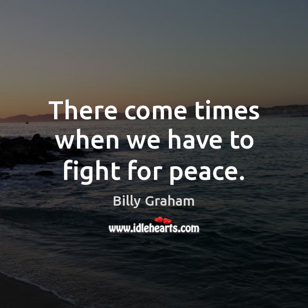 There come times when we have to fight for peace. Billy Graham Picture Quote