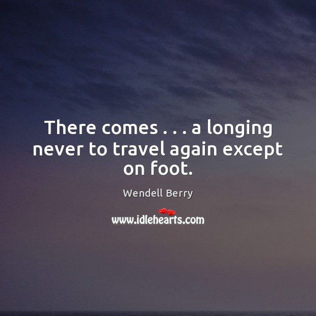 There comes . . . a longing never to travel again except on foot. Wendell Berry Picture Quote