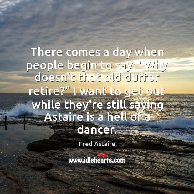 There comes a day when people begin to say: “Why doesn’t that Fred Astaire Picture Quote