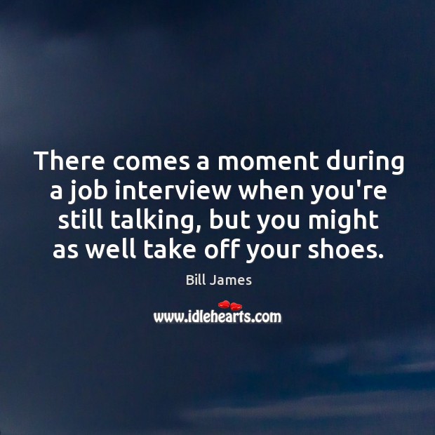 There comes a moment during a job interview when you’re still talking, Bill James Picture Quote