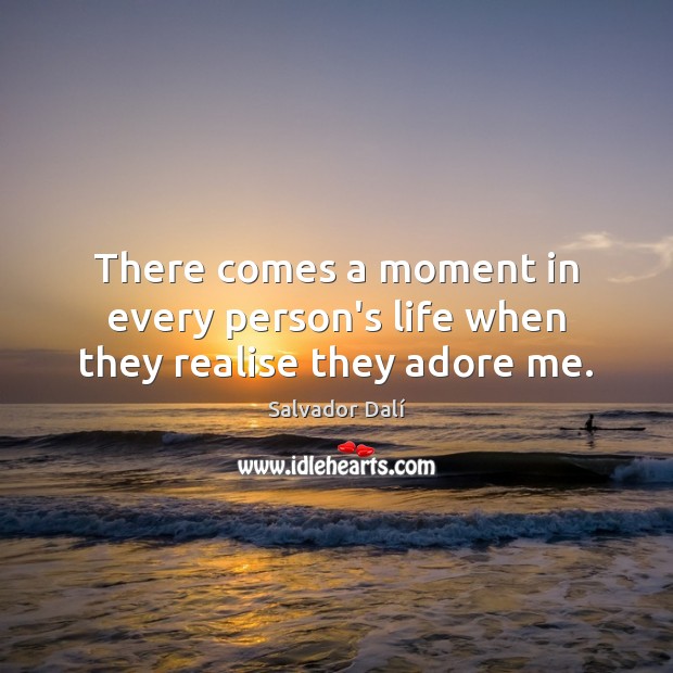 There comes a moment in every person’s life when they realise they adore me. Image