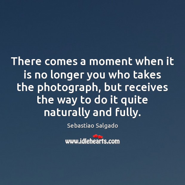 There comes a moment when it is no longer you who takes Image