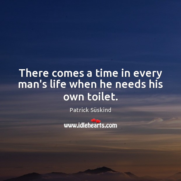 There comes a time in every man’s life when he needs his own toilet. Patrick Süskind Picture Quote