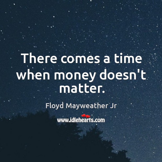 There comes a time when money doesn’t matter. Floyd Mayweather Jr Picture Quote