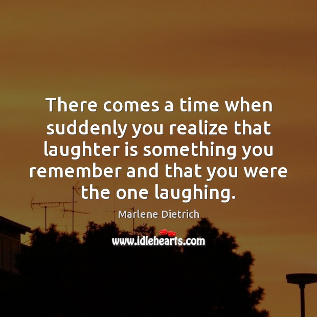 There comes a time when suddenly you realize that laughter is something Marlene Dietrich Picture Quote