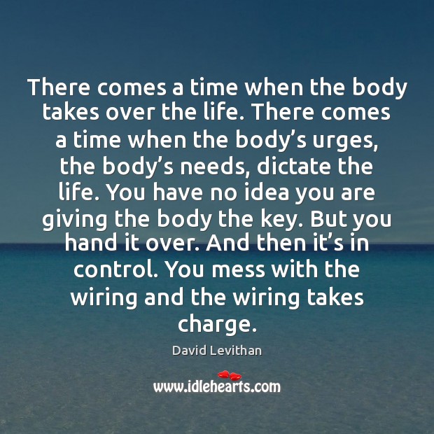 There comes a time when the body takes over the life. There David Levithan Picture Quote