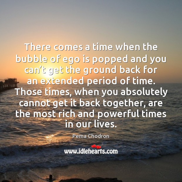 There comes a time when the bubble of ego is popped and Pema Chodron Picture Quote
