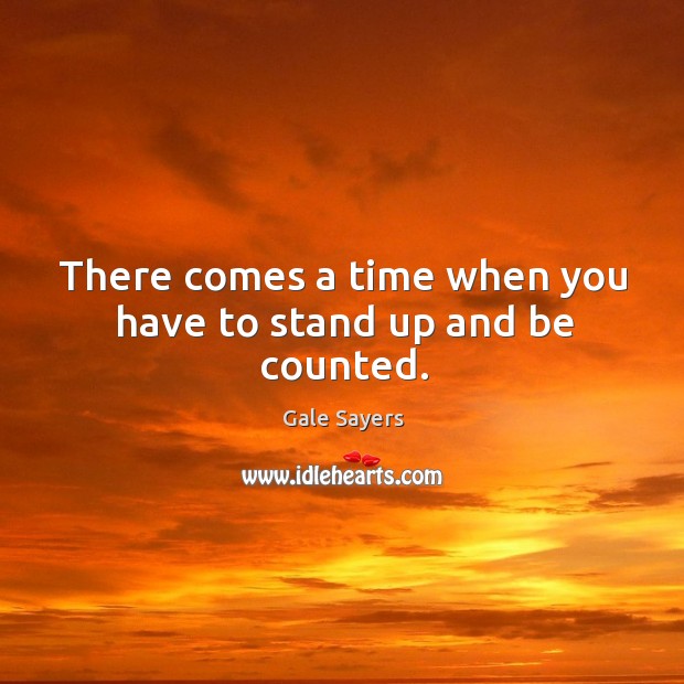 There comes a time when you have to stand up and be counted. Gale Sayers Picture Quote