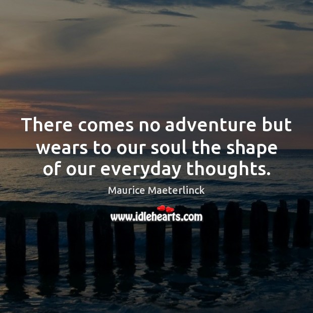 There comes no adventure but wears to our soul the shape of our everyday thoughts. Maurice Maeterlinck Picture Quote
