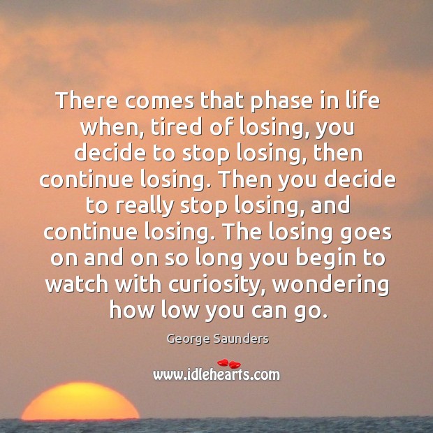 There comes that phase in life when, tired of losing, you decide George Saunders Picture Quote