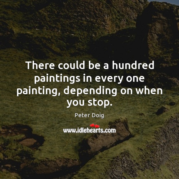 There could be a hundred paintings in every one painting, depending on when you stop. Peter Doig Picture Quote