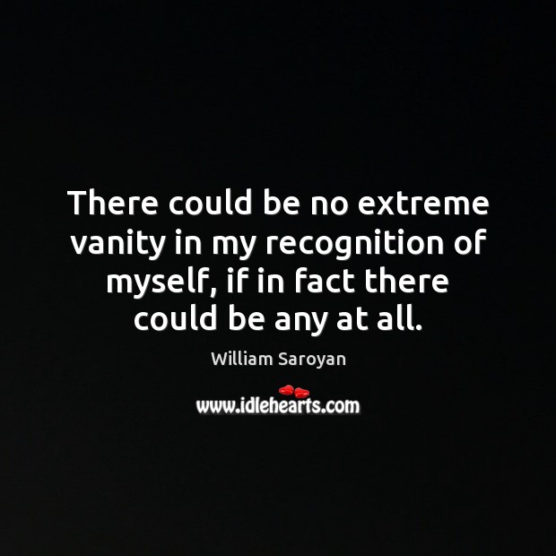 There could be no extreme vanity in my recognition of myself, if William Saroyan Picture Quote