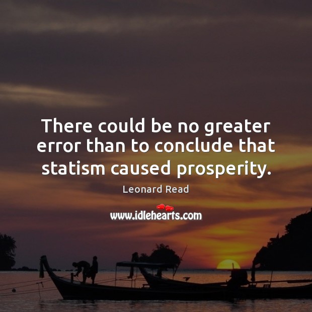 There could be no greater error than to conclude that statism caused prosperity. Leonard Read Picture Quote