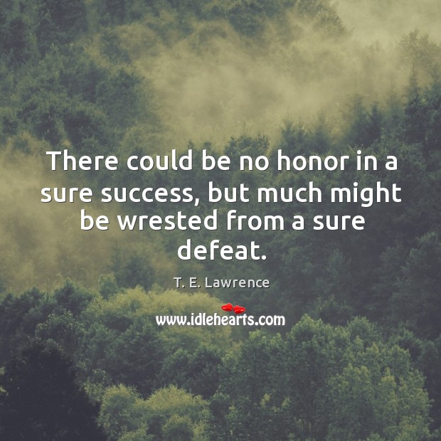 There could be no honor in a sure success, but much might be wrested from a sure defeat. T. E. Lawrence Picture Quote